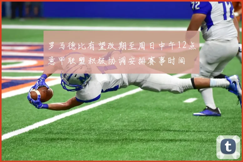 罗马德比有望改期至周日中午12点意甲联盟积极协调安排赛事时间