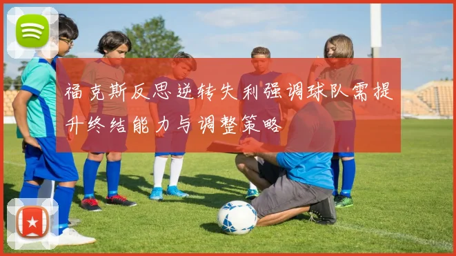 福克斯反思逆转失利强调球队需提升终结能力与调整策略