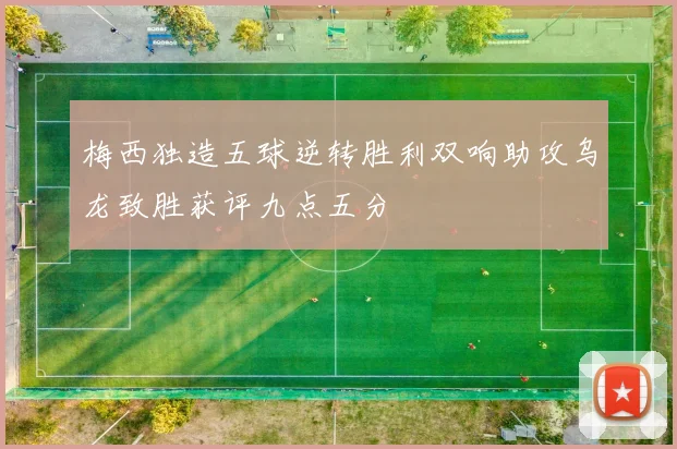 梅西独造五球逆转胜利双响助攻乌龙致胜获评九点五分