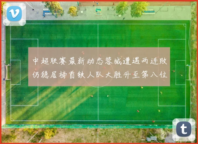 中超联赛最新动态蓉城遭遇两连败仍稳居榜首铁人队大胜升至第八位