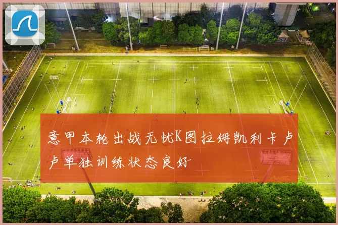 意甲本轮出战无忧K图拉姆凯利卡卢卢单独训练状态良好