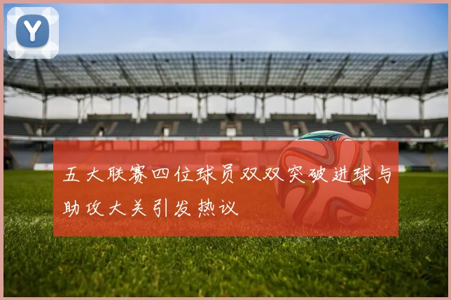 五大联赛四位球员双双突破进球与助攻大关引发热议