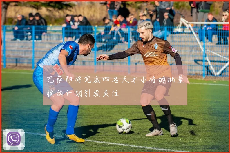 巴萨即将完成四名天才小将的批量收购计划引发关注